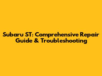 Subaru ST: Comprehensive Repair Guide & Troubleshooting