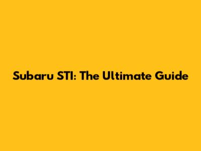 Subaru STI: The Ultimate Guide