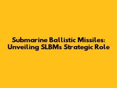 Submarine Ballistic Missiles: Unveiling SLBMs' Strategic Role