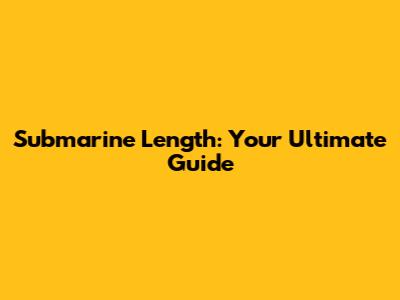 Submarine Length: Your Ultimate Guide