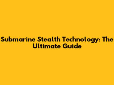 Submarine Stealth Technology: The Ultimate Guide
