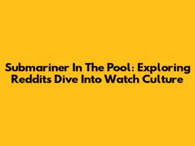 Submariner In The Pool: Exploring Reddit's Dive Into Watch Culture