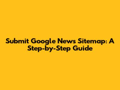 Submit Google News Sitemap: A Step-by-Step Guide