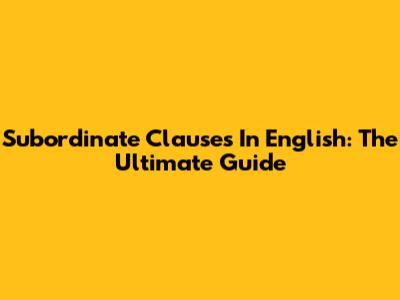 Subordinate Clauses In English: The Ultimate Guide