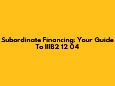 Subordinate Financing: Your Guide To IIIB2 12 04