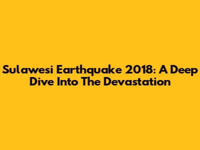 Sulawesi Earthquake 2018: A Deep Dive Into The Devastation