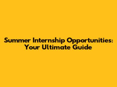 Summer Internship Opportunities: Your Ultimate Guide