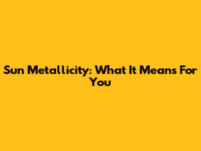 Sun Metallicity: What It Means For You