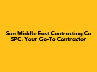 Sun Middle East Contracting Co SPC: Your Go-To Contractor