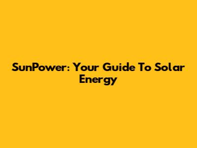 SunPower: Your Guide To Solar Energy