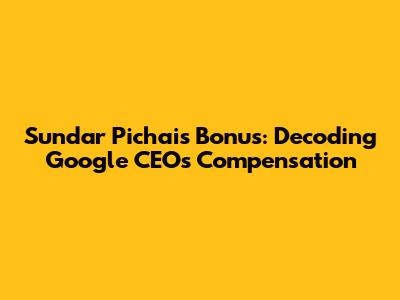 Sundar Pichai's Bonus: Decoding Google CEO's Compensation