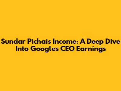 Sundar Pichai's Income: A Deep Dive Into Google's CEO Earnings