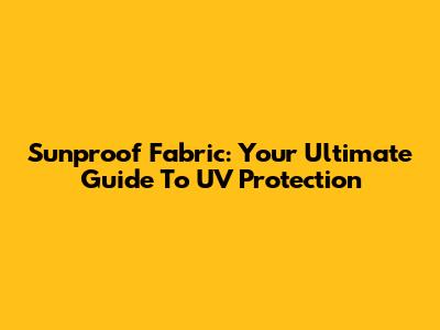 Sunproof Fabric: Your Ultimate Guide To UV Protection