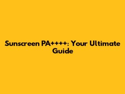 Sunscreen PA++++: Your Ultimate Guide