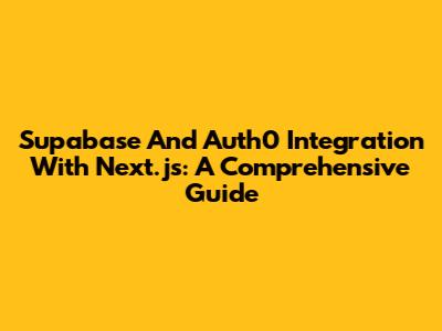 Supabase And Auth0 Integration With Next.js: A Comprehensive Guide