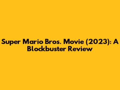 Super Mario Bros. Movie (2023): A Blockbuster Review