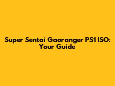 Super Sentai Gaoranger PS1 ISO: Your Guide