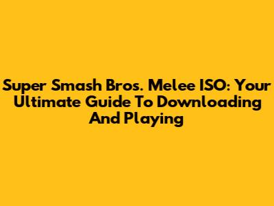 Super Smash Bros. Melee ISO: Your Ultimate Guide To Downloading And Playing