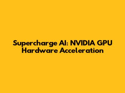 Supercharge AI: NVIDIA GPU Hardware Acceleration