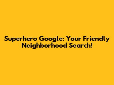 Superhero Google: Your Friendly Neighborhood Search!