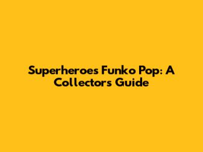 Superheroes Funko Pop: A Collector's Guide