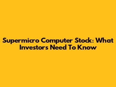 Supermicro Computer Stock: What Investors Need To Know