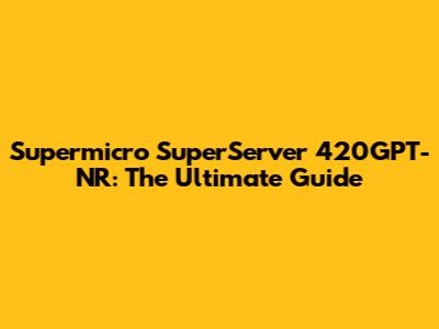Supermicro SuperServer 420GPT-NR: The Ultimate Guide