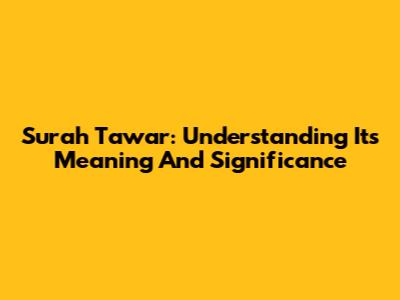 Surah Tawar: Understanding Its Meaning And Significance