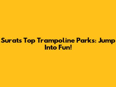 Surat's Top Trampoline Parks: Jump Into Fun!