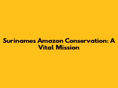 Suriname's Amazon Conservation: A Vital Mission