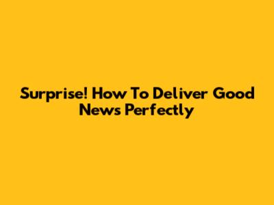 Surprise! How To Deliver Good News Perfectly