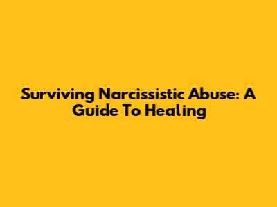 Surviving Narcissistic Abuse: A Guide To Healing