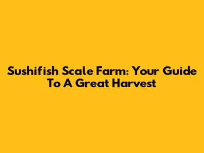 Sushifish Scale Farm: Your Guide To A Great Harvest