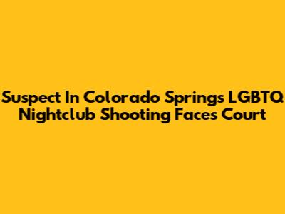 Suspect In Colorado Springs LGBTQ Nightclub Shooting Faces Court