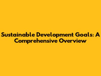 Sustainable Development Goals: A Comprehensive Overview