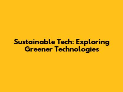 Sustainable Tech: Exploring Greener Technologies