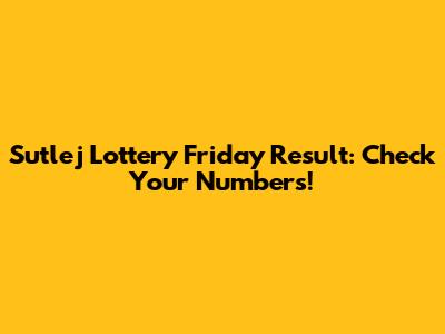 Sutlej Lottery Friday Result: Check Your Numbers!