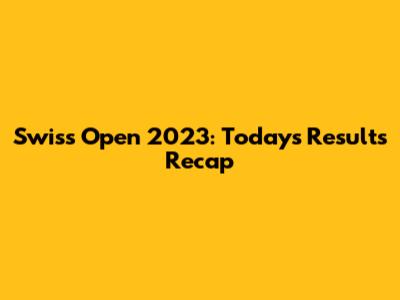 Swiss Open 2023: Today's Results Recap