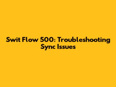 Swit Flow 500: Troubleshooting Sync Issues