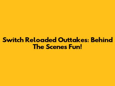 Switch Reloaded Outtakes: Behind The Scenes Fun!