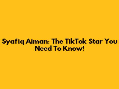 Syafiq Aiman: The TikTok Star You Need To Know!