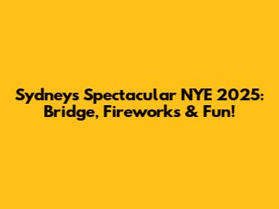 Sydney's Spectacular NYE 2025: Bridge, Fireworks & Fun!