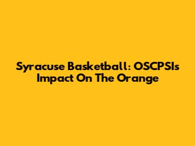Syracuse Basketball: OSCPSI's Impact On The Orange