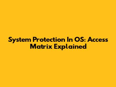 System Protection In OS: Access Matrix Explained
