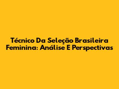 Técnico Da Seleção Brasileira Feminina: Análise E Perspectivas