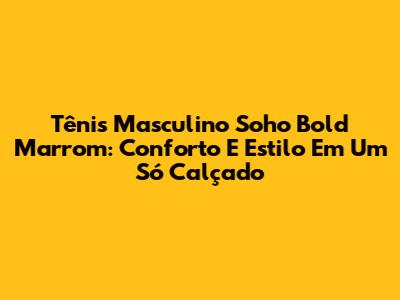 Tênis Masculino Soho Bold Marrom: Conforto E Estilo Em Um Só Calçado