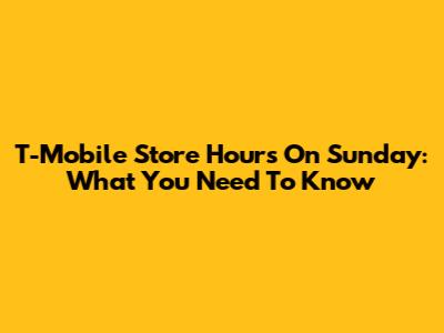 T-Mobile Store Hours On Sunday: What You Need To Know