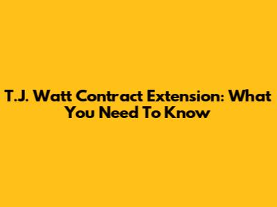 T.J. Watt Contract Extension: What You Need To Know