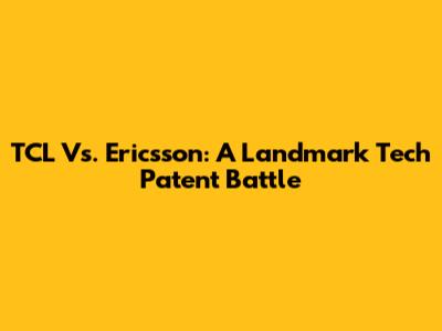 TCL Vs. Ericsson: A Landmark Tech Patent Battle
