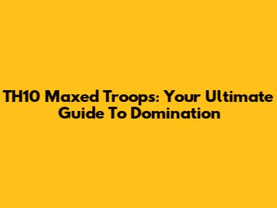 TH10 Maxed Troops: Your Ultimate Guide To Domination